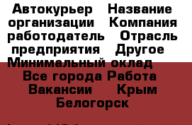 Автокурьер › Название организации ­ Компания-работодатель › Отрасль предприятия ­ Другое › Минимальный оклад ­ 1 - Все города Работа » Вакансии   . Крым,Белогорск